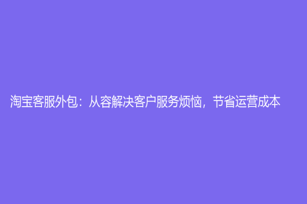 淘寶客服外包：從容解決客戶服務煩惱，節省運營成本