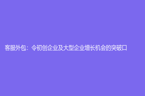 客服外包：令初創企業及大型企業增長機會的突破口