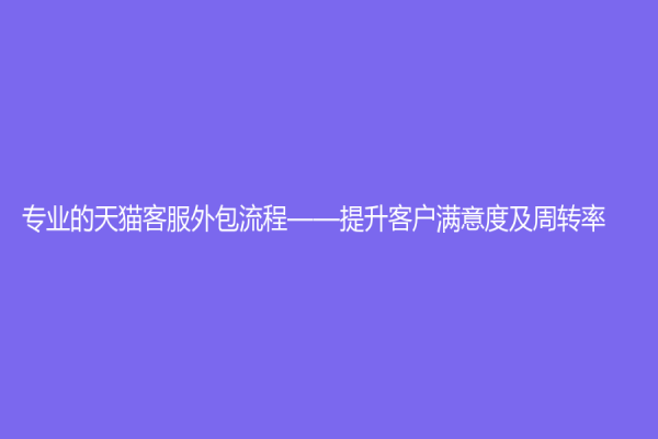 專業(yè)的天貓客服外包流程——提升客戶滿意度及周轉(zhuǎn)率