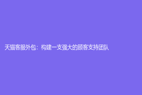 天貓客服外包：構建一支強大的顧客支持團隊