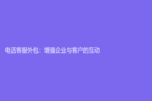 電話客服外包：增強企業與客戶的互動