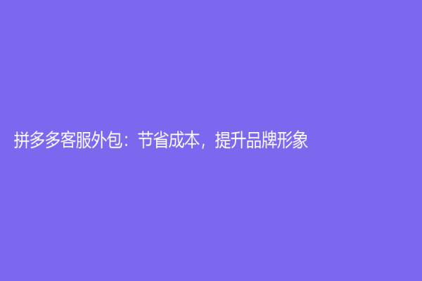 拼多多客服外包：節省成本，提升品牌形象！
