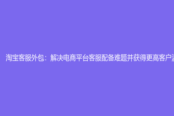 淘寶客服外包：解決電商平臺(tái)客服配備難題并獲得更高客戶滿意度