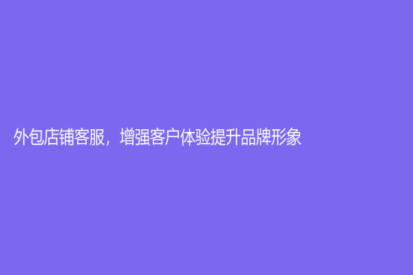 外包店鋪客服，增強客戶體驗提升品牌形象