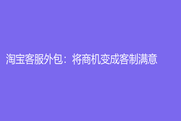 淘寶客服外包：將商機變成客制滿意