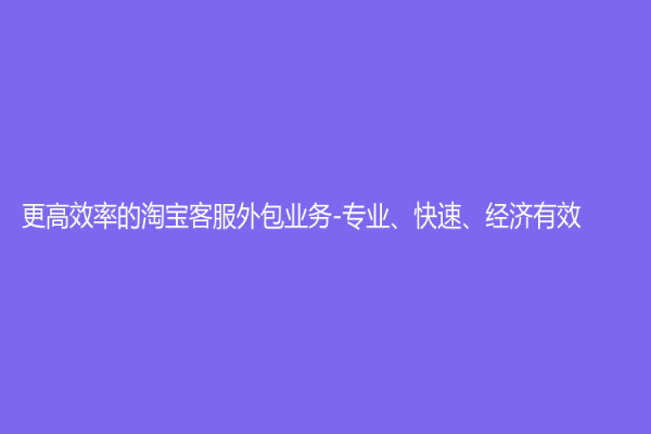 更高效率的淘寶客服外包業(yè)務(wù)-專業(yè)、快速、經(jīng)濟(jì)有效