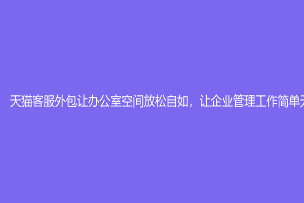 天貓客服外包讓辦公室空間放松自如，讓企業管理工作簡單無憂！