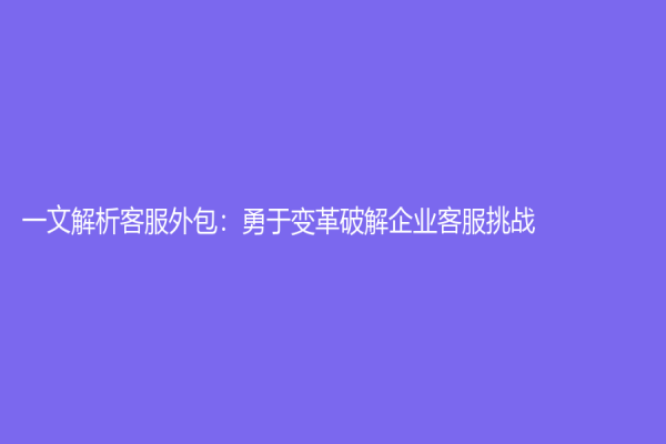 一文解析客服外包：勇于變革破解企業客服挑戰