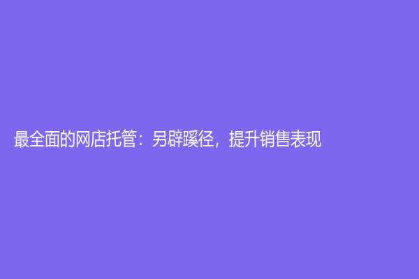 最全面的網(wǎng)店托管：另辟蹊徑，提升銷售表現(xiàn)