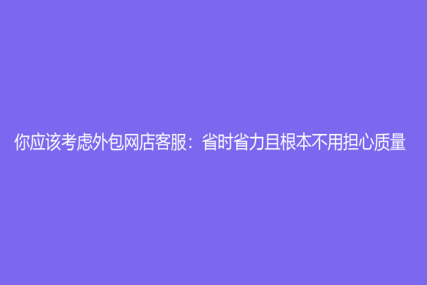 你應該考慮外包網店客服：省時省力且根本不用擔心質量