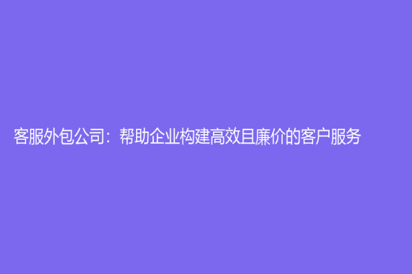 客服外包公司：幫助企業構建高效且廉價的客戶服務！
