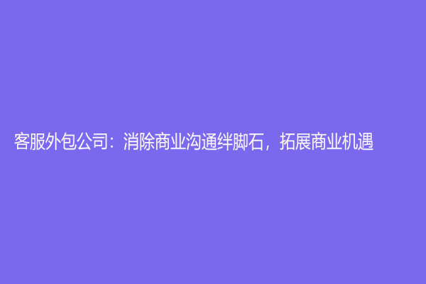 客服外包公司：消除商業溝通絆腳石，拓展商業機遇