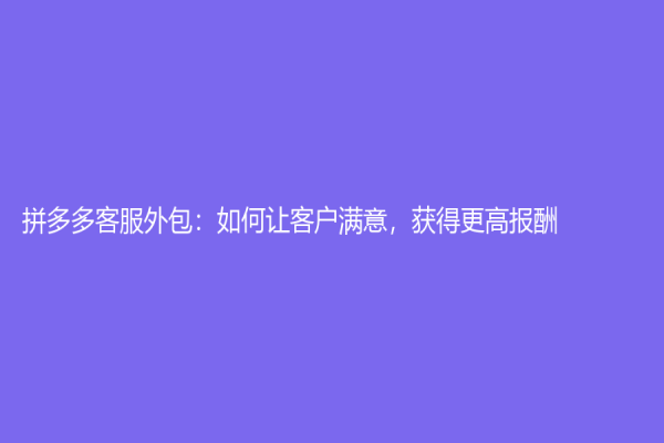 拼多多客服外包：如何讓客戶滿意，獲得更高報酬
