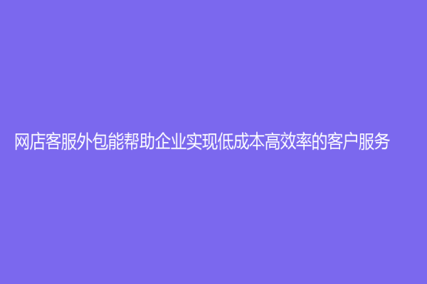 網店客服外包能幫助企業實現低成本高效率的客戶服務