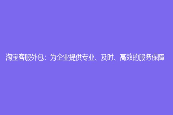 淘寶客服外包：為企業(yè)提供專業(yè)、及時、高效的服務保障