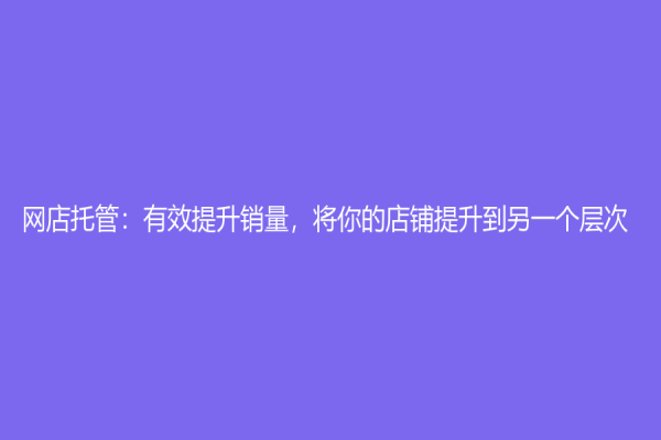 網(wǎng)店托管：有效提升銷量，將你的店鋪提升到另一個(gè)層次