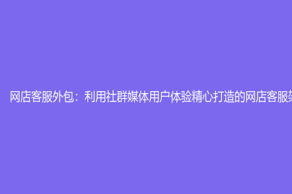 網(wǎng)店客服外包：利用社群媒體用戶體驗(yàn)精心打造的網(wǎng)店客服架構(gòu)