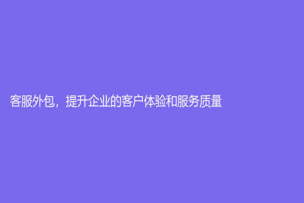 客服外包，提升企業(yè)的客戶體驗(yàn)和服務(wù)質(zhì)量！