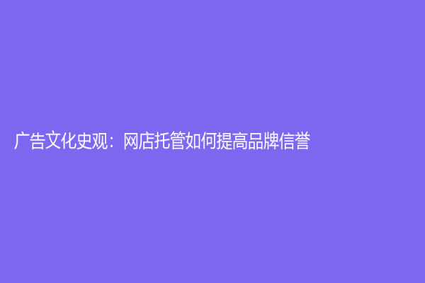 廣告文化史觀：網店托管如何提高品牌信譽