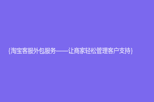 ｛淘寶客服外包服務(wù)——讓商家輕松管理客戶支持｝
