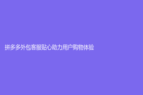拼多多外包客服貼心助力用戶購物體驗