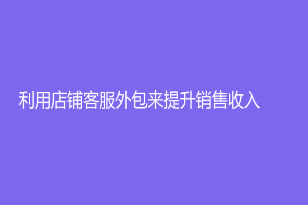 利用店鋪客服外包來提升銷售收入