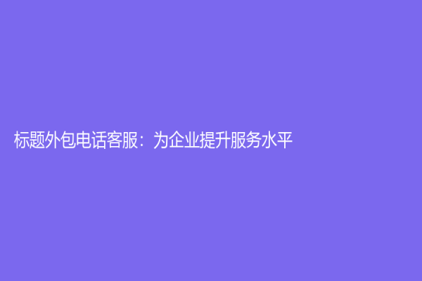 標題外包電話客服：為企業(yè)提升服務水平