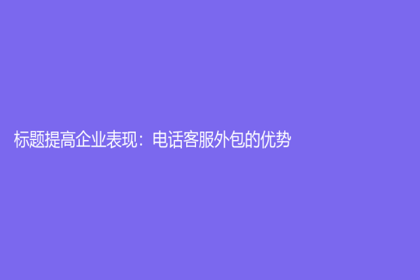 標題提高企業表現：電話客服外包的優勢