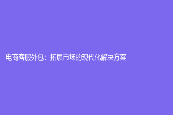 電商客服外包：拓展市場的現代化解決方案