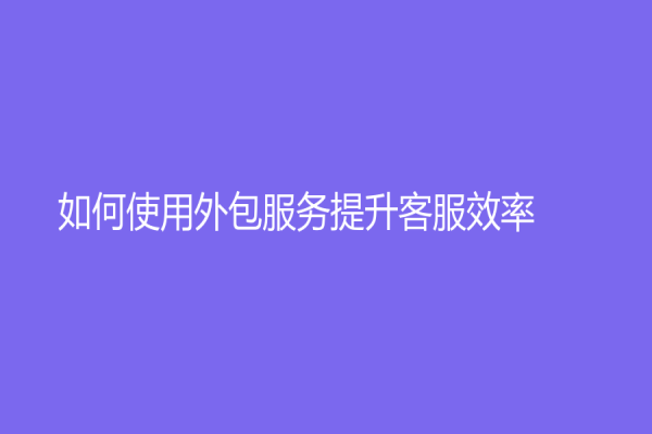 如何使用外包服務提升客服效率？
