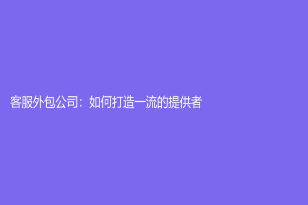 客服外包公司：如何打造一流的提供者