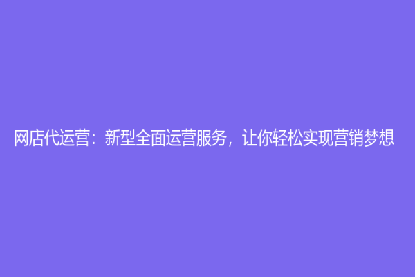 網(wǎng)店代運(yùn)營：新型全面運(yùn)營服務(wù)，讓你輕松實(shí)現(xiàn)營銷夢想