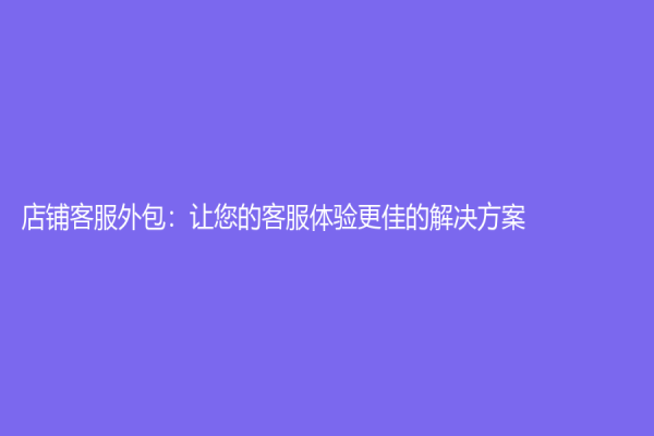 店鋪客服外包：讓您的客服體驗(yàn)更佳的解決方案