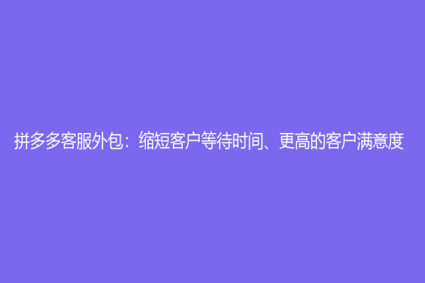 拼多多客服外包：縮短客戶等待時間、更高的客戶滿意度