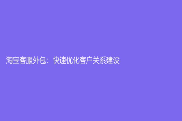 淘寶客服外包：快速優(yōu)化客戶關(guān)系建設(shè)