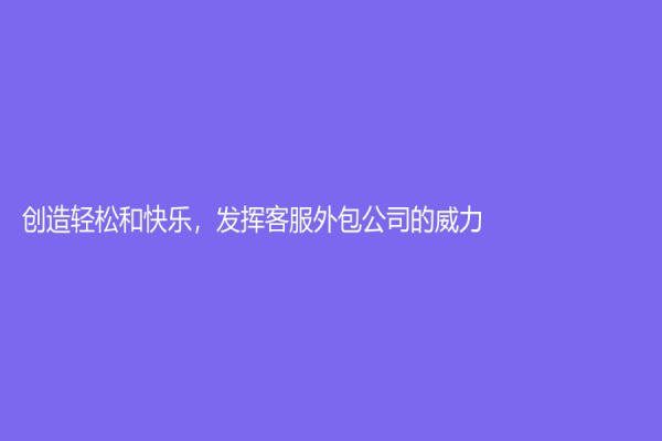 創(chuàng)造輕松和快樂，發(fā)揮客服外包公司的威力！