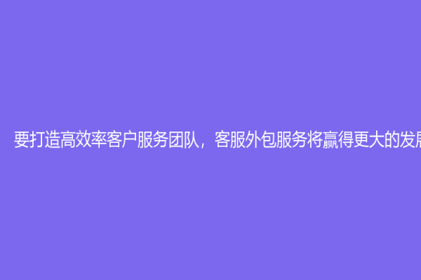 要打造高效率客戶服務(wù)團(tuán)隊(duì)，客服外包服務(wù)將贏得更大的發(fā)展前景