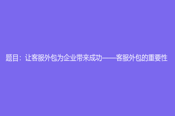 題目：讓客服外包為企業(yè)帶來(lái)成功——客服外包的重要性