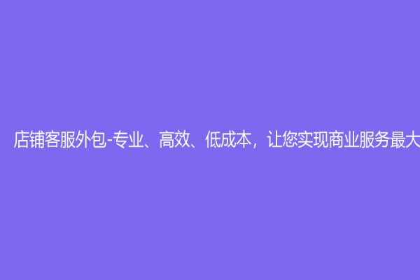 店鋪客服外包-專業(yè)、高效、低成本，讓您實(shí)現(xiàn)商業(yè)服務(wù)最大化！
