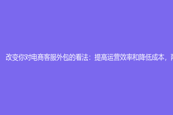 改變你對電商客服外包的看法：提高運營效率和降低成本，兩全其美