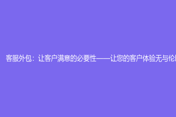 客服外包：讓客戶滿意的必要性——讓您的客戶體驗無與倫比
