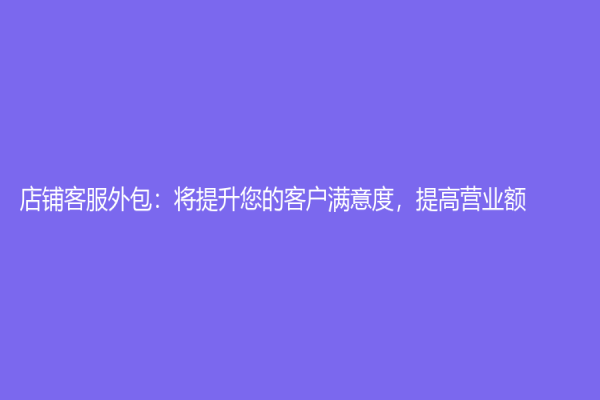 店鋪客服外包：將提升您的客戶滿意度，提高營業額