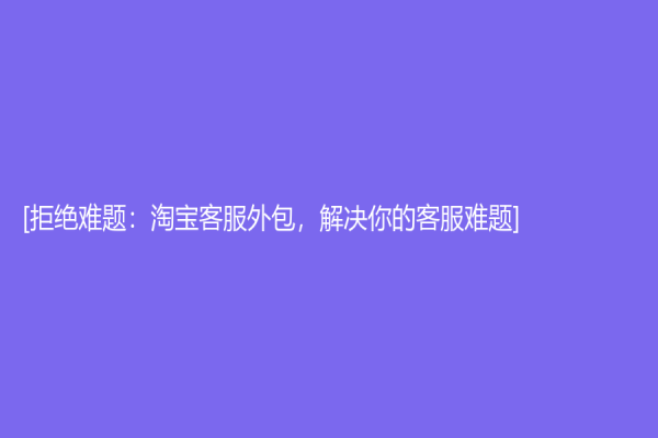 [拒絕難題：淘寶客服外包，解決你的客服難題]