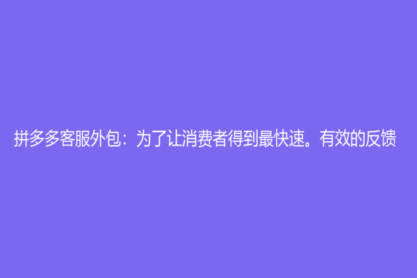 拼多多客服外包：為了讓消費者得到最快速。有效的反饋
