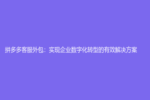 拼多多客服外包：實(shí)現(xiàn)企業(yè)數(shù)字化轉(zhuǎn)型的有效解決方案
