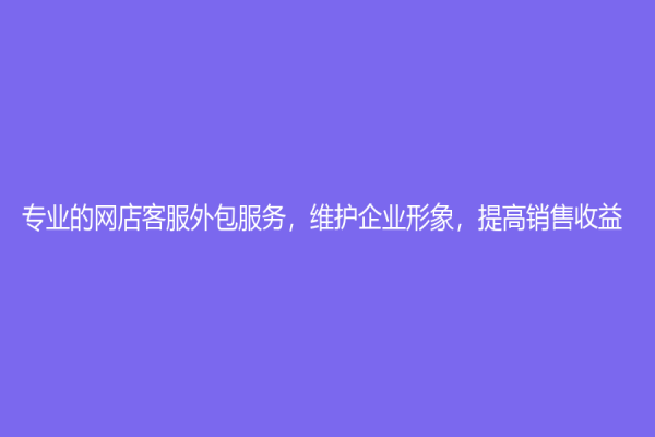專業(yè)的網(wǎng)店客服外包服務，維護企業(yè)形象，提高銷售收益