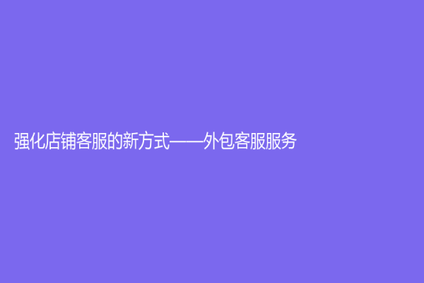 強化店鋪客服的新方式——外包客服服務
