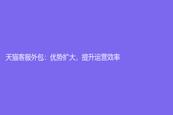 天貓客服外包：優勢擴大，提升運營效率