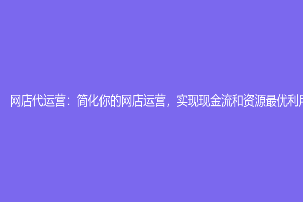 網(wǎng)店代運營：簡化你的網(wǎng)店運營，實現(xiàn)現(xiàn)金流和資源最優(yōu)利用