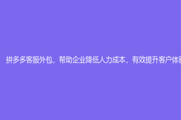 拼多多客服外包，幫助企業降低人力成本，有效提升客戶體驗